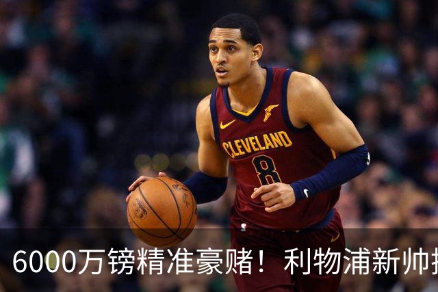 6000万镑精准豪赌！利物浦新帅挖旧部，中场大换血终于对症下药